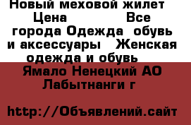 Новый меховой жилет › Цена ­ 14 000 - Все города Одежда, обувь и аксессуары » Женская одежда и обувь   . Ямало-Ненецкий АО,Лабытнанги г.